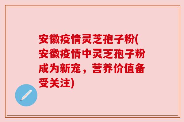 安徽疫情灵芝孢子粉(安徽疫情中灵芝孢子粉成为新宠,营养价值备受关注) 安徽疫情灵芝孢子粉(安徽疫情中灵芝孢子粉成为新宠,营养价值备受关注)