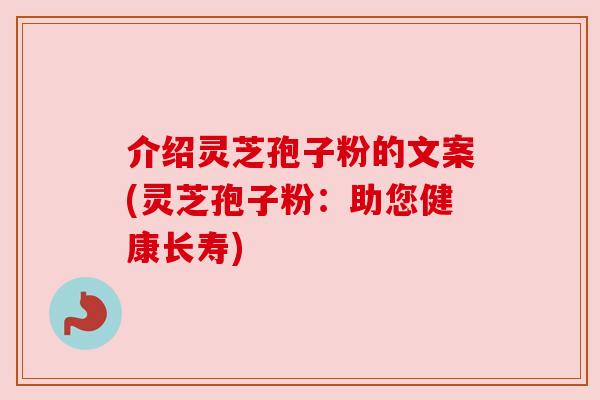 介绍灵芝孢子粉的文案(灵芝孢子粉:助您健康长寿) 介绍灵芝孢子粉的文案(灵芝孢子粉:助您健康长寿)