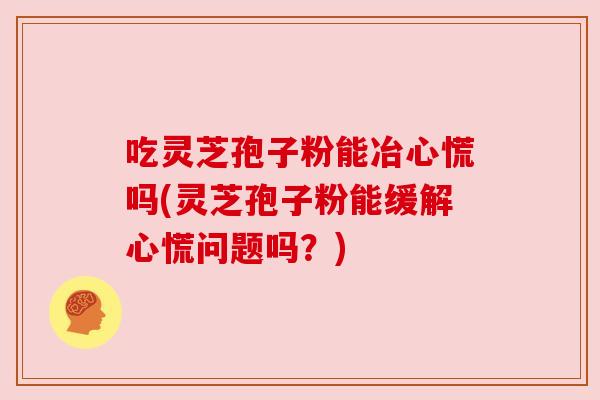 吃灵芝孢子粉能冶心慌吗(灵芝孢子粉能缓解心慌问题吗?) 吃灵芝孢子粉能冶心慌吗(灵芝孢子粉能缓解心慌问题吗?)