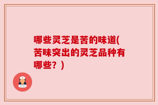 哪些灵芝是苦的味道(苦味突出的灵芝品种有哪些?) 哪些灵芝是苦的味道(苦味突出的灵芝品种有哪些?)
