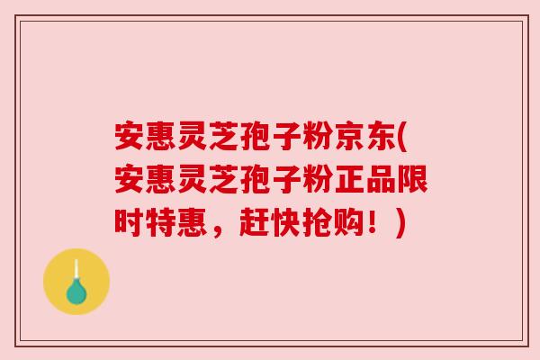 安惠灵芝孢子粉京东(安惠灵芝孢子粉正品限时特惠,赶快抢购!) 安惠灵芝孢子粉京东(安惠灵芝孢子粉正品限时特惠,赶快抢购!)