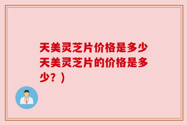 天美灵芝片价格是多少天美灵芝片的价格是多少?) 天美灵芝片价格是多少天美灵芝片的价格是多少?)