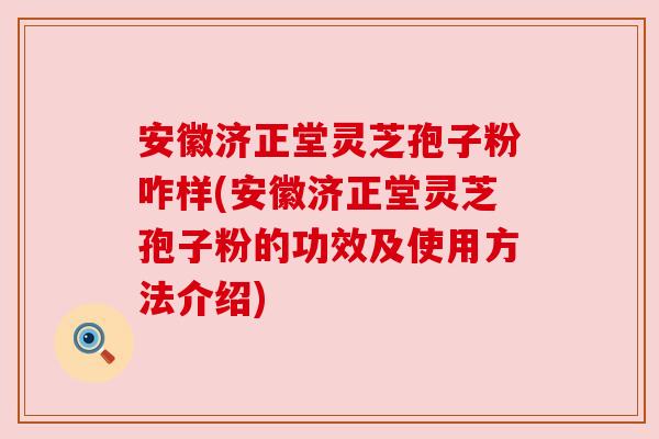 安徽济正堂灵芝孢子粉咋样(安徽济正堂灵芝孢子粉的功效及使用方法介绍) 安徽济正堂灵芝孢子粉咋样(安徽济正堂灵芝孢子粉的功效及使用方法介绍)
