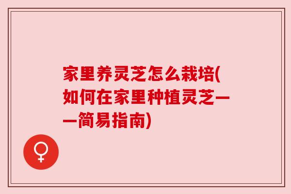 家里养灵芝怎么栽培(如何在家里种植灵芝——简易指南) 家里养灵芝怎么栽培(如何在家里种植灵芝——简易指南)