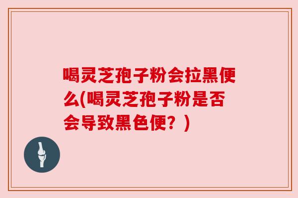 喝灵芝孢子粉会拉黑便么(喝灵芝孢子粉是否会导致黑色便？)
