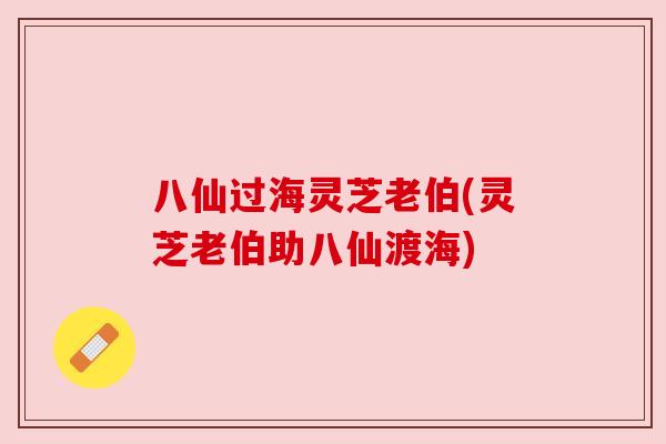 八仙过海灵芝老伯(灵芝老伯助八仙渡海) 八仙过海灵芝老伯(灵芝老伯助八仙渡海)