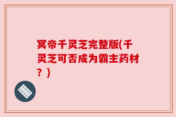 冥帝千灵芝完整版(千灵芝可否成为霸主药材?) 冥帝千灵芝完整版(千灵芝可否成为霸主药材?)
