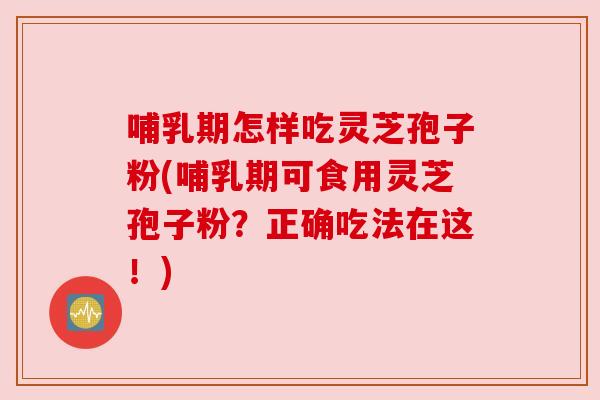 哺乳期怎样吃灵芝孢子粉(哺乳期可食用灵芝孢子粉?正确吃法在这!) 哺乳期怎样吃灵芝孢子粉(哺乳期可食用灵芝孢子粉?正确吃法在这!)