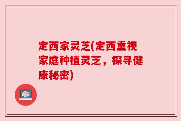 定西家灵芝(定西重视家庭种植灵芝,探寻健康秘密) 定西家灵芝(定西重视家庭种植灵芝,探寻健康秘密)