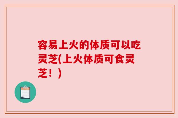 容易上火的体质可以吃灵芝(上火体质可食灵芝！)