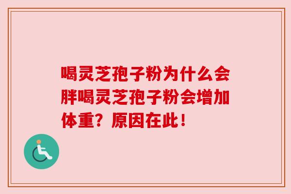 喝灵芝孢子粉为什么会胖喝灵芝孢子粉会增加体重?原因在此! 喝灵芝孢子粉为什么会胖喝灵芝孢子粉会增加体重?原因在此!