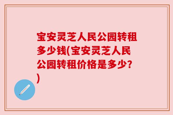 宝安灵芝人民公园转租多少钱(宝安灵芝人民公园转租价格是多少？)