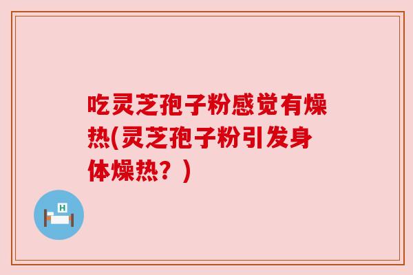 吃灵芝孢子粉感觉有燥热(灵芝孢子粉引发身体燥热？)