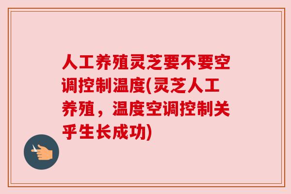 人工养殖灵芝要不要空调控制温度(灵芝人工养殖,温度空调控制关乎生长成功) 人工养殖灵芝要不要空调控制温度(灵芝人工养殖,温度空调控制关乎生长成功)