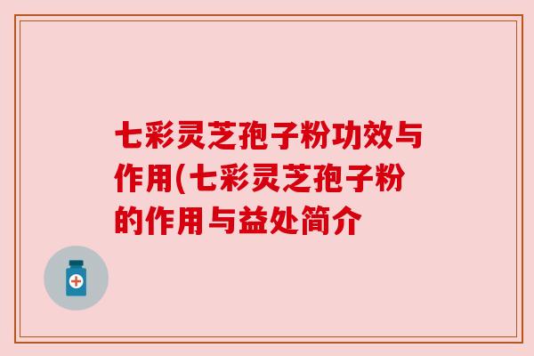七彩灵芝孢子粉功效与作用(七彩灵芝孢子粉的作用与益处简介