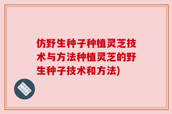 仿野生种子种植灵芝技术与方法种植灵芝的野生种子技术和方法) 仿野生种子种植灵芝技术与方法种植灵芝的野生种子技术和方法)