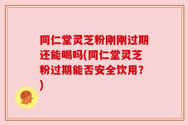 同仁堂灵芝粉刚刚过期还能喝吗(同仁堂灵芝粉过期能否安全饮用？)