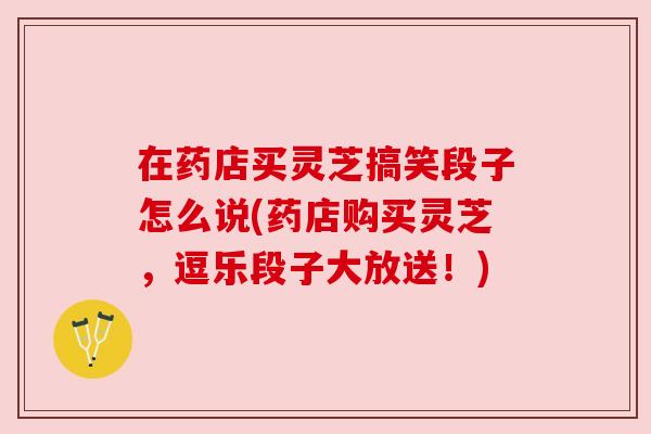 在药店买灵芝搞笑段子怎么说(药店购买灵芝,逗乐段子大放送!) 在药店买灵芝搞笑段子怎么说(药店购买灵芝,逗乐段子大放送!)