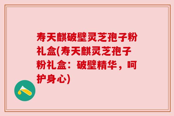 寿天麒破壁灵芝孢子粉礼盒(寿天麒灵芝孢子粉礼盒：破壁精华，呵护身心)