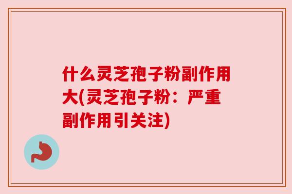 什么灵芝孢子粉副作用大(灵芝孢子粉:严重副作用引关注) 什么灵芝孢子粉副作用大(灵芝孢子粉:严重副作用引关注)
