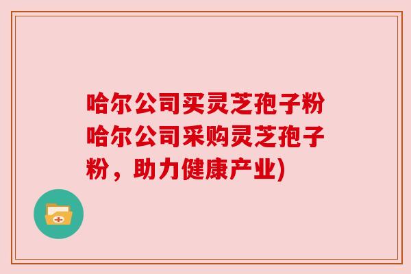 哈尔公司买灵芝孢子粉哈尔公司采购灵芝孢子粉，助力健康产业)
