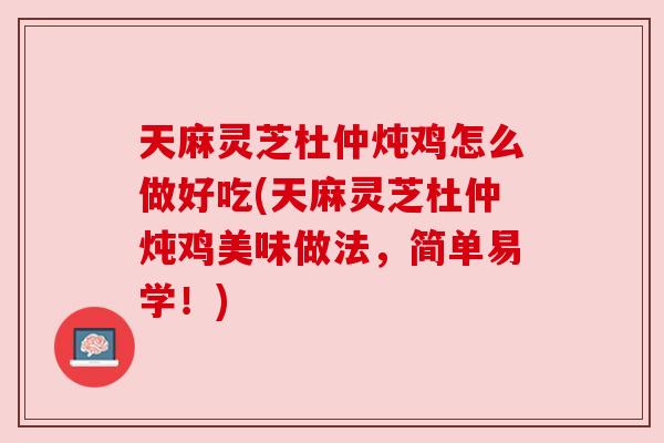 天麻灵芝杜仲炖鸡怎么做好吃(天麻灵芝杜仲炖鸡美味做法,简单易学!) 天麻灵芝杜仲炖鸡怎么做好吃(天麻灵芝杜仲炖鸡美味做法,简单易学!)