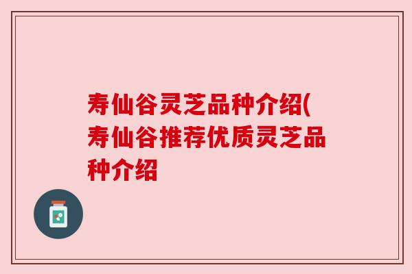 寿仙谷灵芝品种介绍(寿仙谷推荐优质灵芝品种介绍 寿仙谷灵芝品种介绍(寿仙谷推荐优质灵芝品种介绍