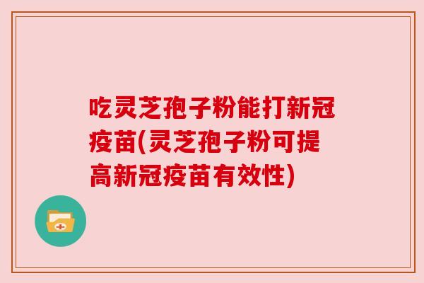 吃灵芝孢子粉能打新冠疫苗(灵芝孢子粉可提高新冠疫苗有效性)