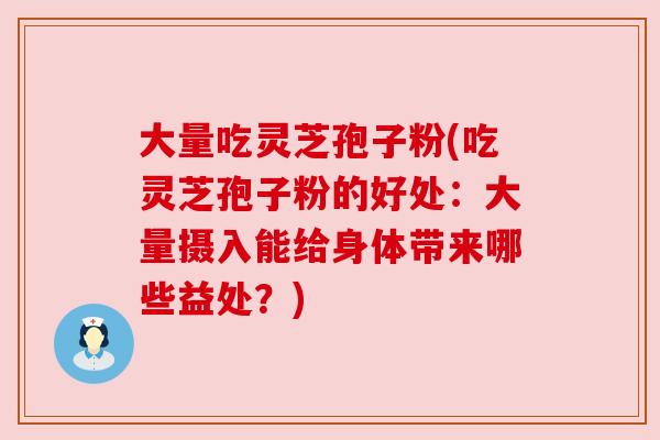 大量吃灵芝孢子粉(吃灵芝孢子粉的好处：大量摄入能给身体带来哪些益处？)