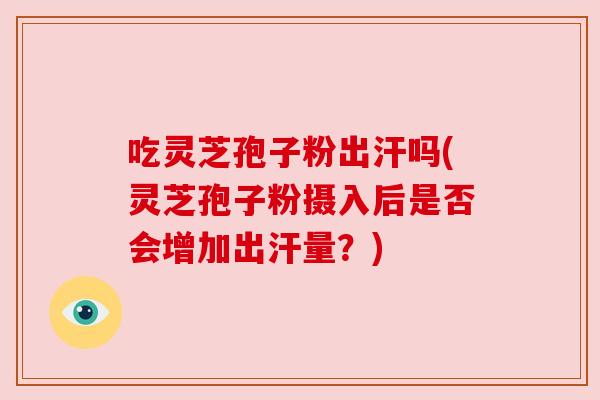 吃灵芝孢子粉出汗吗(灵芝孢子粉摄入后是否会增加出汗量?) 吃灵芝孢子粉出汗吗(灵芝孢子粉摄入后是否会增加出汗量?)