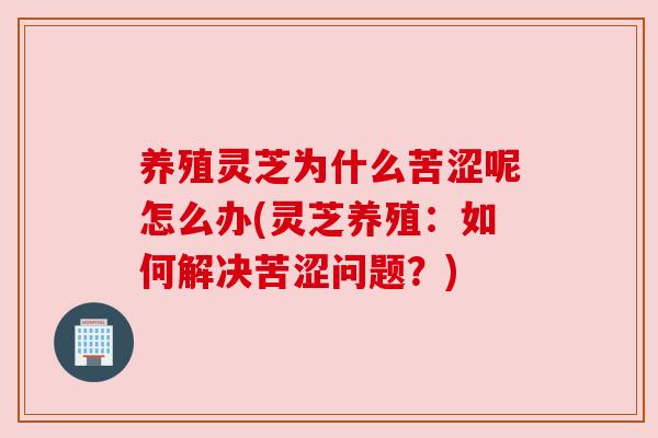 养殖灵芝为什么苦涩呢怎么办(灵芝养殖:如何解决苦涩问题?) 养殖灵芝为什么苦涩呢怎么办(灵芝养殖:如何解决苦涩问题?)