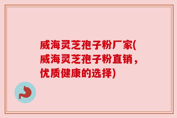 威海灵芝孢子粉厂家(威海灵芝孢子粉直销，优质健康的选择)