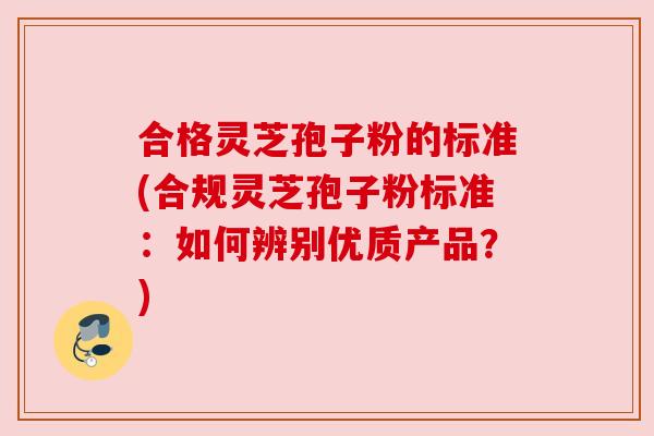 合格灵芝孢子粉的标准(合规灵芝孢子粉标准：如何辨别优质产品？)