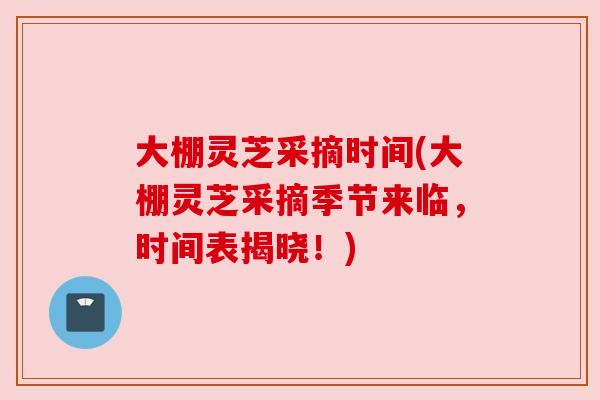 大棚灵芝采摘时间(大棚灵芝采摘季节来临,时间表揭晓!) 大棚灵芝采摘时间(大棚灵芝采摘季节来临,时间表揭晓!)