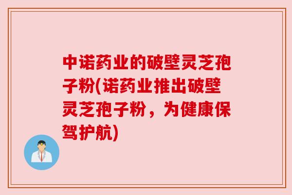 中诺药业的破壁灵芝孢子粉(诺药业推出破壁灵芝孢子粉,为健康保驾护航) 中诺药业的破壁灵芝孢子粉(诺药业推出破壁灵芝孢子粉,为健康保驾护航)