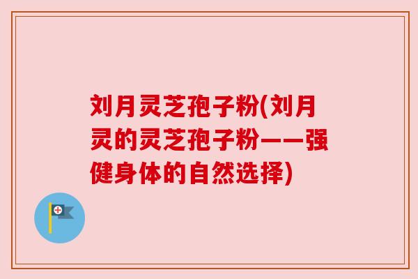 刘月灵芝孢子粉(刘月灵的灵芝孢子粉——强健身体的自然选择)