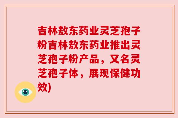 吉林敖东药业灵芝孢子粉吉林敖东药业推出灵芝孢子粉产品,又名灵芝孢子体,展现保健功效) 吉林敖东药业灵芝孢子粉吉林敖东药业推出灵芝孢子粉产品,又名灵芝孢子体,展现保健功效)