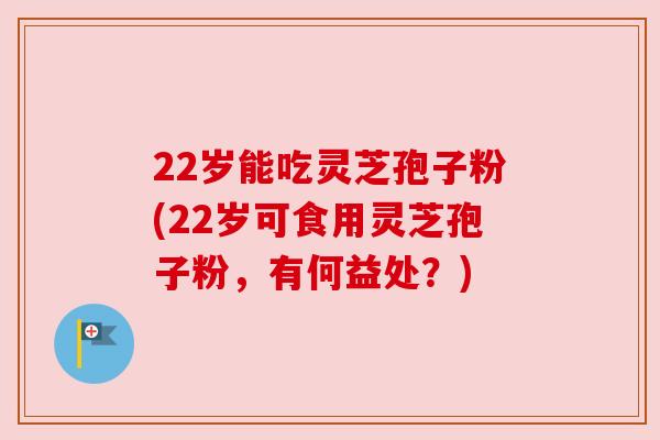 22岁能吃灵芝孢子粉(22岁可食用灵芝孢子粉，有何益处？)