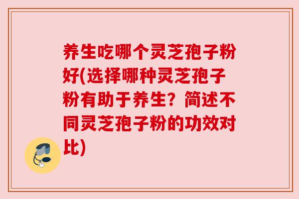 养生吃哪个灵芝孢子粉好(选择哪种灵芝孢子粉有助于养生?简述不同灵芝孢子粉的功效对比) 养生吃哪个灵芝孢子粉好(选择哪种灵芝孢子粉有助于养生?简述不同灵芝孢子粉的功效对比)