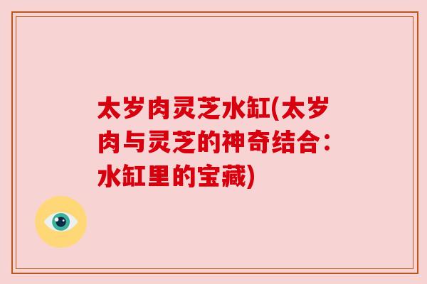 太岁肉灵芝水缸(太岁肉与灵芝的神奇结合:水缸里的宝藏) 太岁肉灵芝水缸(太岁肉与灵芝的神奇结合:水缸里的宝藏)