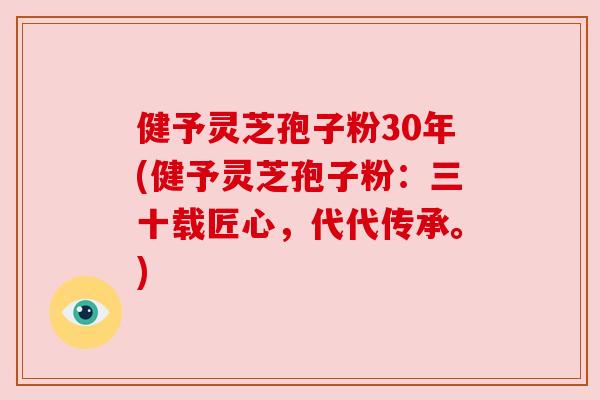健予灵芝孢子粉30年(健予灵芝孢子粉:三十载匠心,代代传承。) 健予灵芝孢子粉30年(健予灵芝孢子粉:三十载匠心,代代传承。)