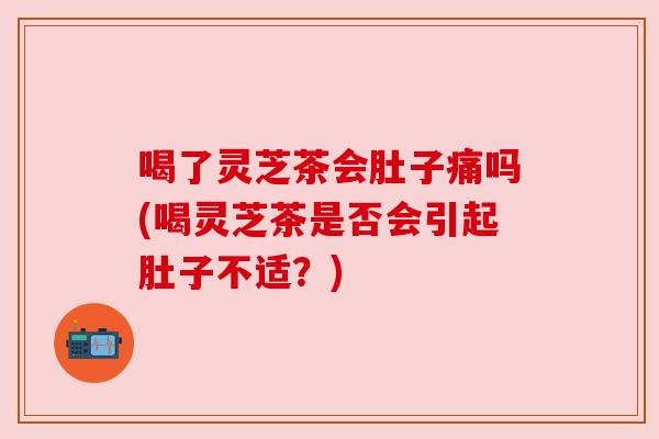 喝了灵芝茶会肚子痛吗(喝灵芝茶是否会引起肚子不适?) 喝了灵芝茶会肚子痛吗(喝灵芝茶是否会引起肚子不适?)
