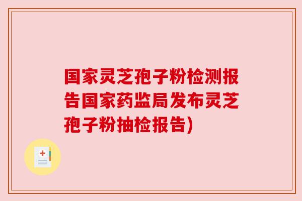 国家灵芝孢子粉检测报告国家药监局发布灵芝孢子粉抽检报告) 国家灵芝孢子粉检测报告国家药监局发布灵芝孢子粉抽检报告)