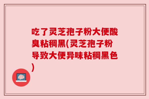 吃了灵芝孢子粉大便酸臭粘稠黑(灵芝孢子粉导致大便异味粘稠黑色) 吃了灵芝孢子粉大便酸臭粘稠黑(灵芝孢子粉导致大便异味粘稠黑色)