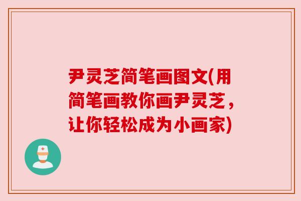 尹灵芝简笔画图文(用简笔画教你画尹灵芝,让你轻松成为小画家) 尹灵芝简笔画图文(用简笔画教你画尹灵芝,让你轻松成为小画家)