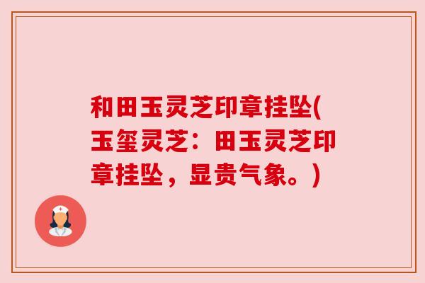 和田玉灵芝印章挂坠(玉玺灵芝：田玉灵芝印章挂坠，显贵气象。)