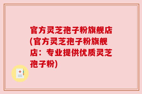 官方灵芝孢子粉旗舰店(官方灵芝孢子粉旗舰店:专业提供优质灵芝孢子粉) 官方灵芝孢子粉旗舰店(官方灵芝孢子粉旗舰店:专业提供优质灵芝孢子粉)