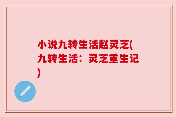 小说九转生活赵灵芝(九转生活:灵芝重生记) 小说九转生活赵灵芝(九转生活:灵芝重生记)