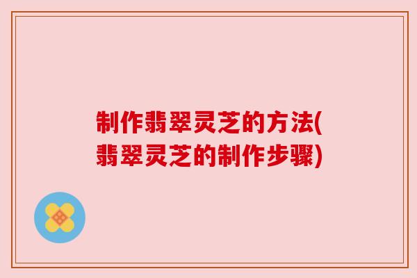 制作翡翠灵芝的方法(翡翠灵芝的制作步骤) 制作翡翠灵芝的方法(翡翠灵芝的制作步骤)