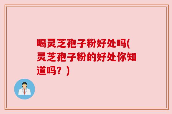 喝灵芝孢子粉好处吗(灵芝孢子粉的好处你知道吗?) 喝灵芝孢子粉好处吗(灵芝孢子粉的好处你知道吗?)